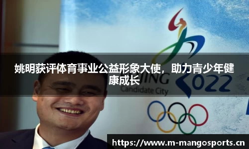 姚明获评体育事业公益形象大使，助力青少年健康成长