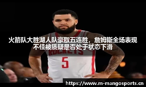 火箭队大胜湖人队豪取五连胜，詹姆斯全场表现不佳被质疑是否处于状态下滑